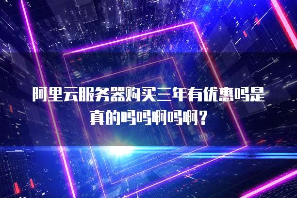 阿里云服务器购买三年有优惠吗是真的吗吗啊吗啊?