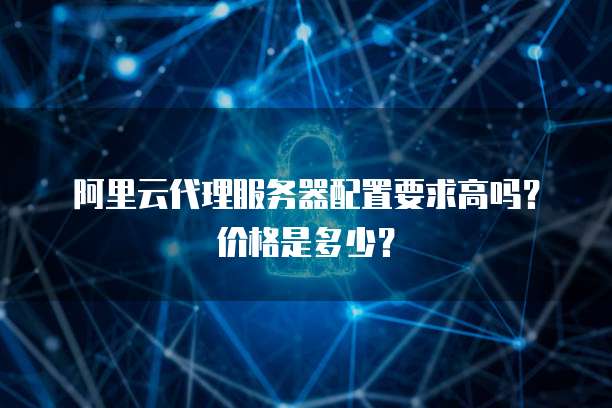 阿里云代理服务器配置要求高吗?价格是多少?