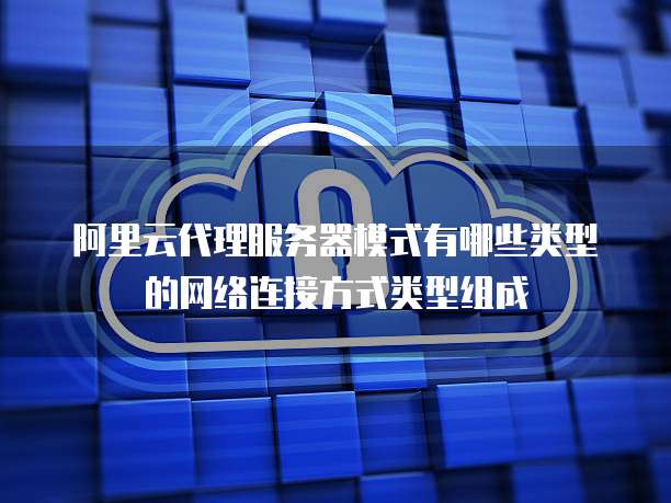 阿里云代理服务器模式有哪些类型的网络连接方式类型组成