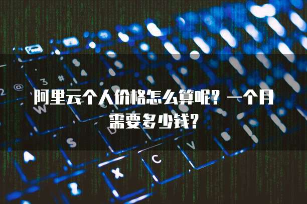 阿里云个人价格怎么算呢?一个月需要多少钱?