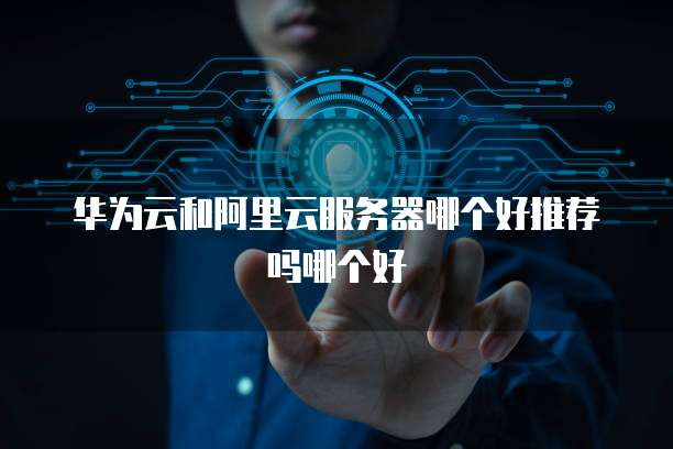 华为云和阿里云服务器哪个好推荐吗哪个好