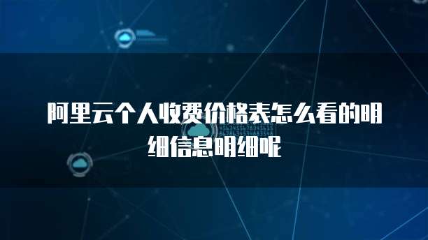 阿里云个人收费价格表怎么看的明细信息明细呢