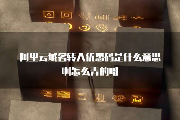 阿里云域名转入优惠码是什么意思啊怎么弄的呀