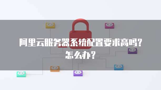 阿里云服务器系统配置要求高吗?怎么办?