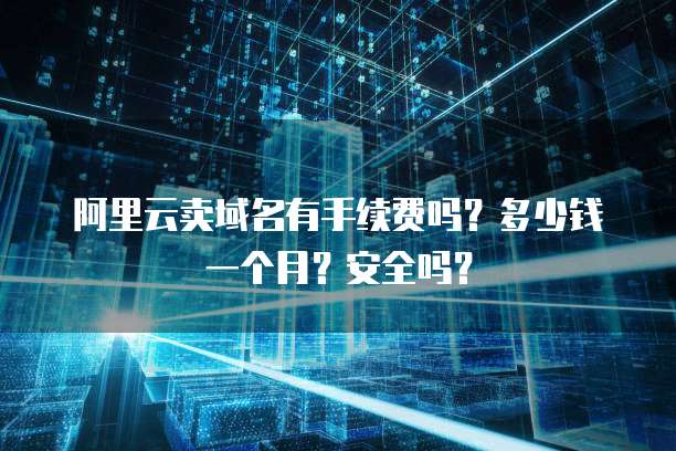 阿里云卖域名有手续费吗?多少钱一个月?安全吗?
