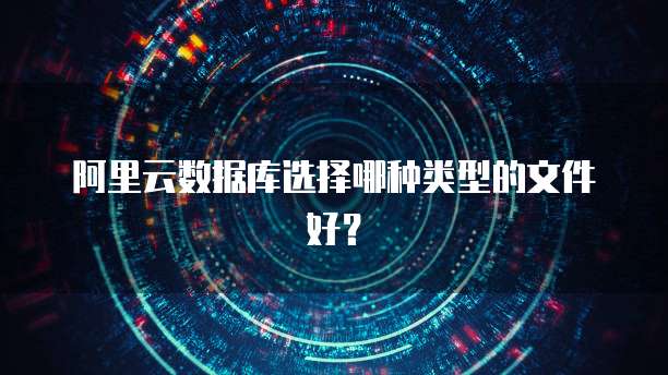 阿里云数据库选择哪种类型的文件好?