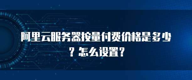 阿里云服务器按量付费价格是多少?怎么设置?