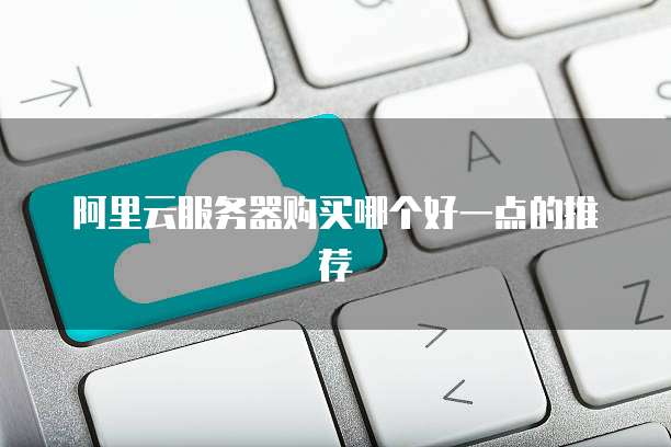 阿里云服务器购买哪个好一点的推荐