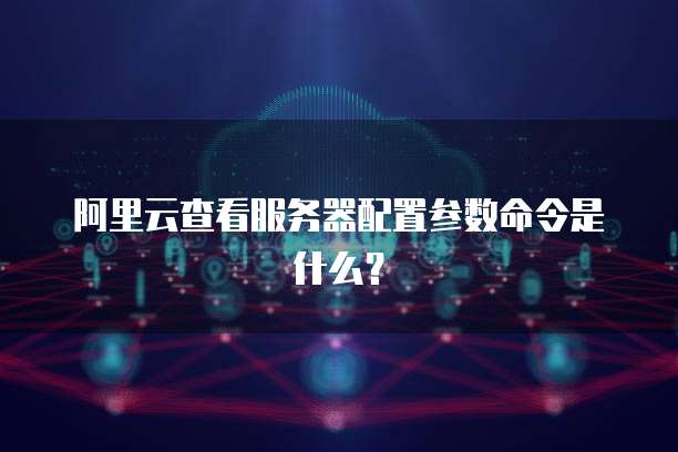 阿里云查看服务器配置参数命令是什么?