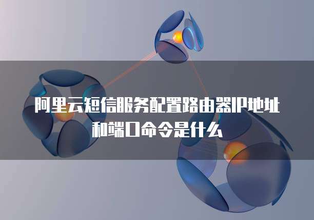 阿里云短信服务配置路由器IP地址和端口命令是什么