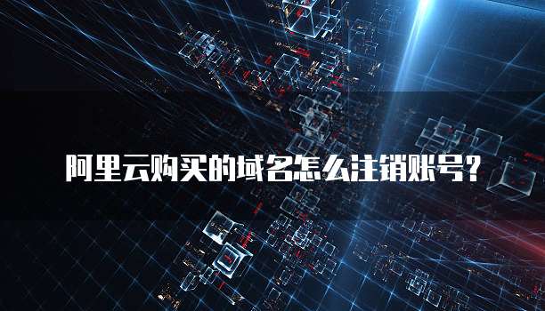 阿里云购买的域名怎么注销账号?