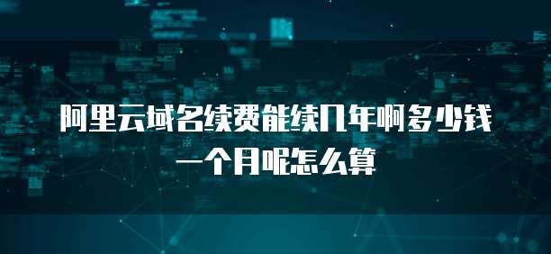 阿里云域名续费能续几年啊多少钱一个月呢怎么算