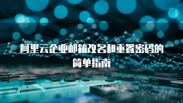 阿里云企业邮箱改名和重置密码的简单指南