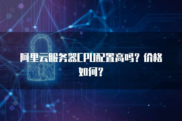 阿里云服务器CPU配置高吗？价格如何？