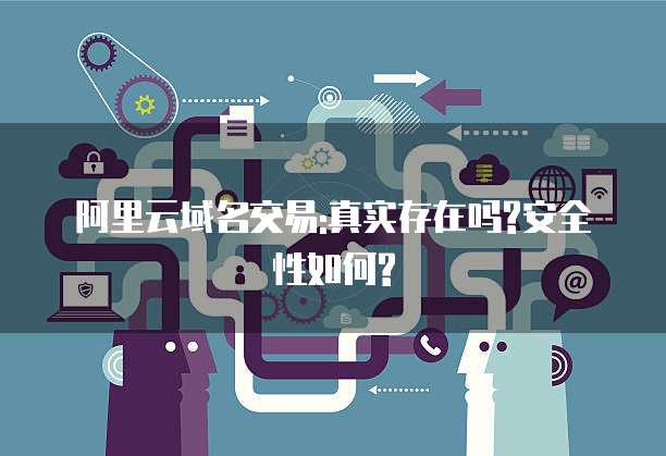 阿里云域名交易:真实存在吗?安全性如何?