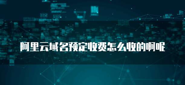 阿里云域名预定收费怎么收的啊呢