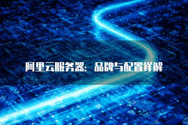 阿里云服务器：品牌与配置详解