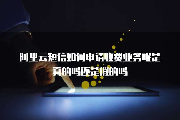 阿里云短信如何申请收费业务呢是真的吗还是假的吗