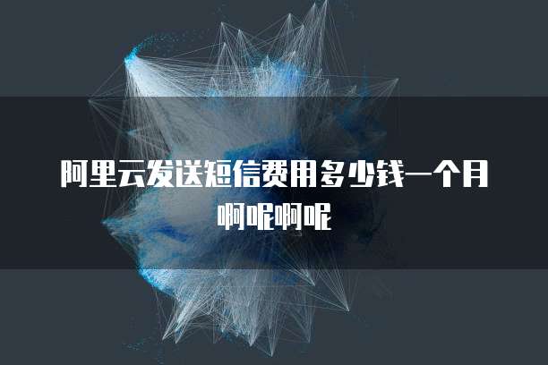 阿里云发送短信费用多少钱一个月啊呢啊呢