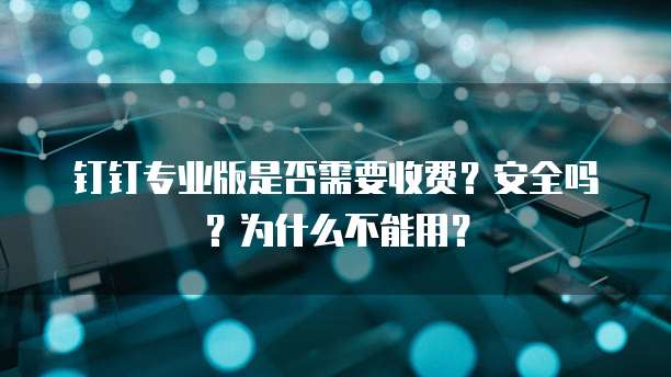 钉钉专业版是否需要收费？安全吗？为什么不能用？