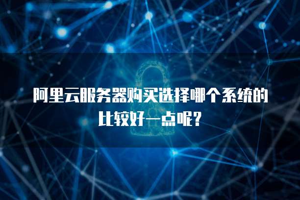 阿里云服务器购买选择哪个系统的比较好一点呢?