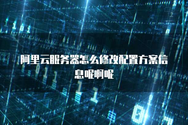 阿里云服务器怎么修改配置方案信息呢啊呢