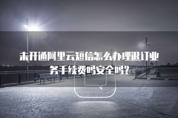未开通阿里云短信怎么办理退订业务手续费吗安全吗?