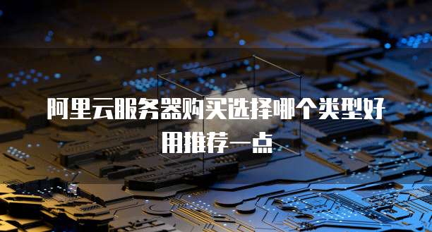 阿里云服务器购买选择哪个类型好用推荐一点
