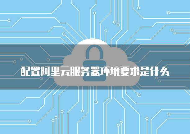 配置阿里云服务器环境要求是什么