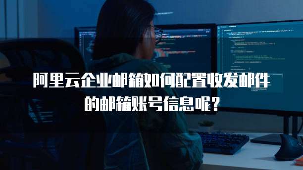 阿里云企业邮箱如何配置收发邮件的邮箱账号信息呢?