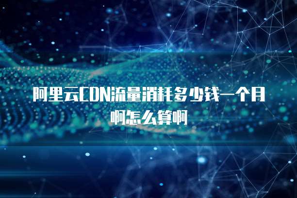 阿里云CDN流量消耗多少钱一个月啊怎么算啊