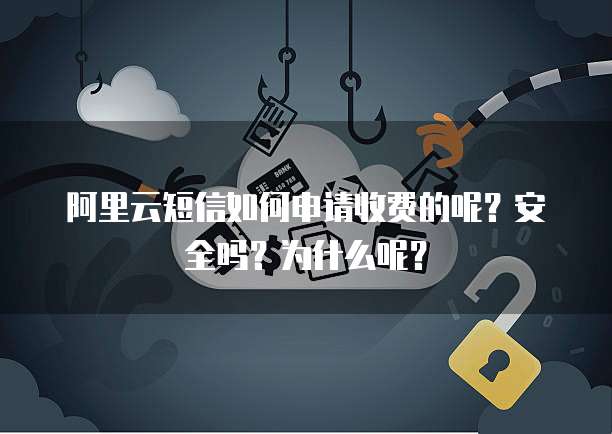 阿里云短信如何申请收费的呢?安全吗?为什么呢?