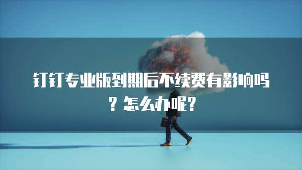 钉钉专业版到期后不续费有影响吗?怎么办呢?