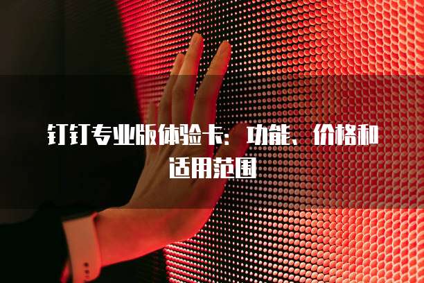 钉钉专业版体验卡：功能、价格和适用范围