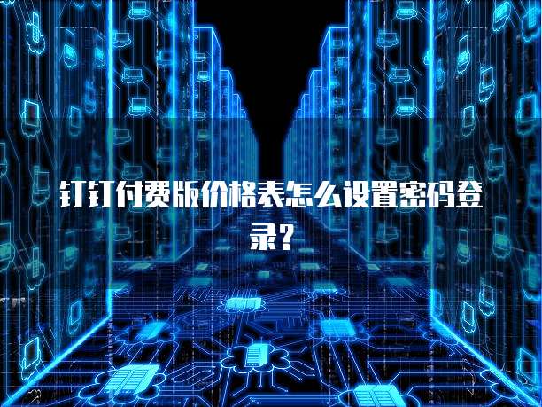 钉钉付费版价格表怎么设置密码登录?