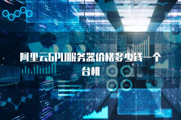 阿里云GPU服务器价格多少钱一个台机