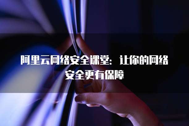 阿里云网络安全课堂:让你的网络安全更有保障