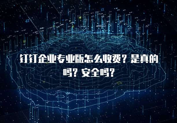 钉钉企业专业版怎么收费?是真的吗?安全吗?
