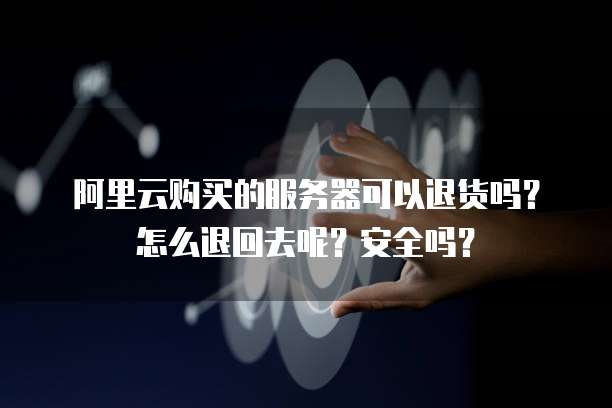 阿里云购买的服务器可以退货吗?怎么退回去呢?安全吗?