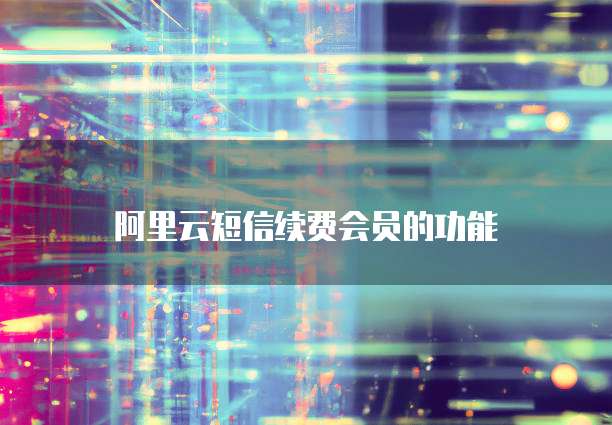 阿里云短信续费会员的功能