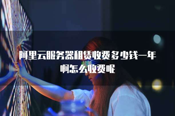 阿里云服务器租赁收费多少钱一年啊怎么收费呢
