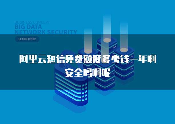阿里云短信免费额度多少钱一年啊安全吗啊呢