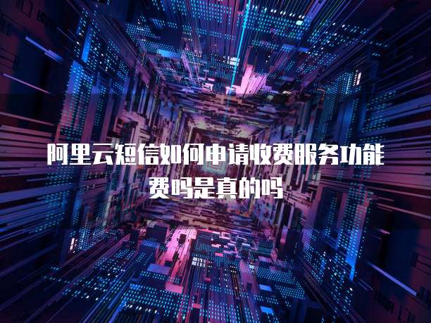 阿里云短信如何申请收费服务功能费吗是真的吗