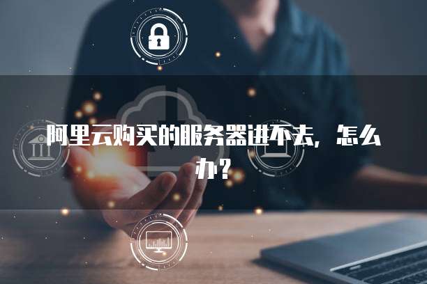 阿里云购买的服务器进不去,怎么办?