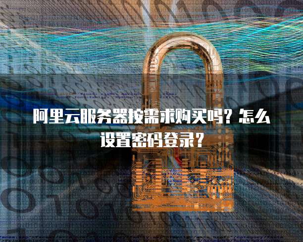 阿里云服务器按需求购买吗?怎么设置密码登录?