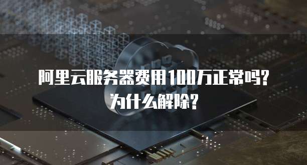 阿里云服务器费用100万正常吗?为什么解除?