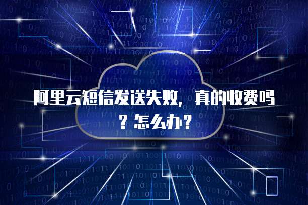 阿里云短信发送失败，真的收费吗？怎么办？