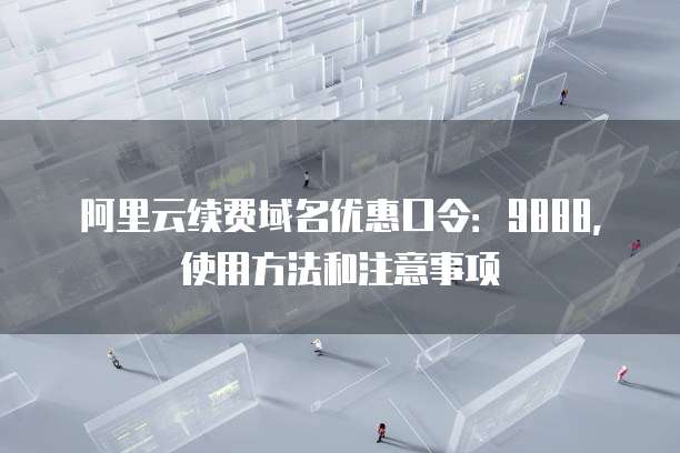 阿里云续费域名优惠口令：9888，使用方法和注意事项