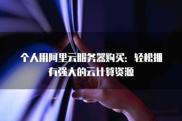 个人用阿里云服务器购买:轻松拥有强大的云计算资源
