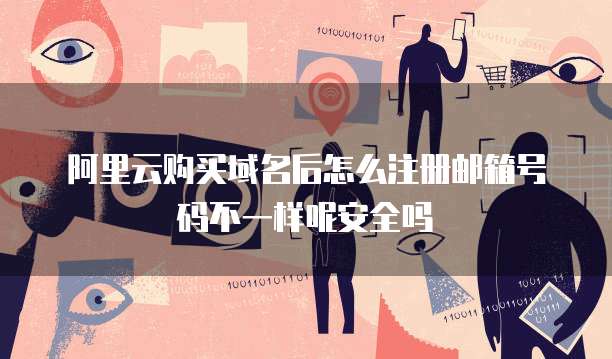 阿里云购买域名后怎么注册邮箱号码不一样呢安全吗